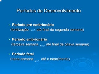 Períodos do Desenvolvimento Período pré-embrionário  (fertilização  até final da segunda semana) Período embrionário  (terceira semana  até final da oitava semana) Período fetal   (nona semana  até o nascimento) 
