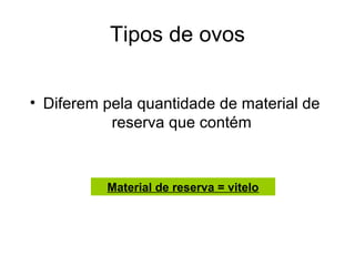 Tipos de ovos


• Diferem pela quantidade de material de
           reserva que contém



          Material de reserva = vitelo
 