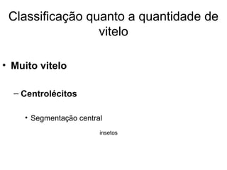 Classificação quanto a quantidade de
                 vitelo

• Muito vitelo

  – Centrolécitos

    • Segmentação central
                        insetos
 