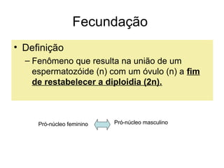 Fecundação
• Definição
  – Fenômeno que resulta na união de um
    espermatozóide (n) com um óvulo (n) a fim
    de restabelecer a diploidia (2n).



     Pró-núcleo feminino   Pró-núcleo masculino
 