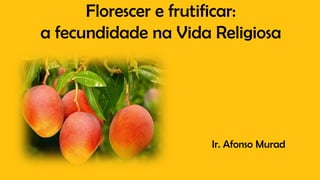 Florescer e frutificar:
a fecundidade na Vida Religiosa
Ir. Afonso Murad
 