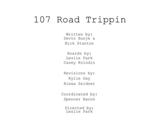 107 Road Trippin
Written by:
Devin Bunje &
Nick Stanton
Boards by:
Leslie Park
Casey Kolodin
Revisions by:
Kylie Gay
Alexa Seidner
Coordinated by:
Spencer Bacon
Directed by:
Leslie Park
 