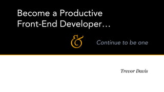 Become a Productive
Front-End Developer…

           &    Continue to be one



                        Trevor Davis
 