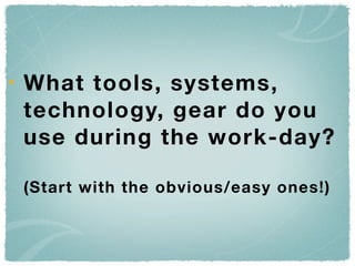 What tools, systems,
technology, gear do you
use during the work-day?

(Start with the obvious/easy ones!)
 