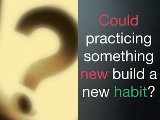 Could
 practicing
something
new build a
new habit?
 
