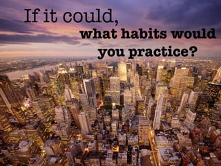If it could,
       what habits would
         you practice?
 