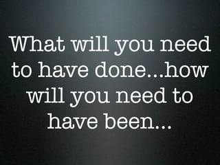 What will you need
to have done...how
 will you need to
    have been...
 