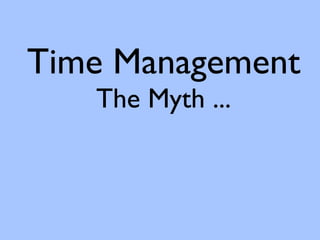 Time Management
   The Myth ...
 