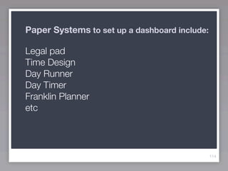 Paper Systems to set up a dashboard include:

Legal pad
Time Design
Day Runner
Day Timer
Franklin Planner
etc




                                               114
 