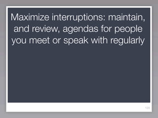 Maximize interruptions: maintain,
and review, agendas for people
you meet or speak with regularly




                                120
 