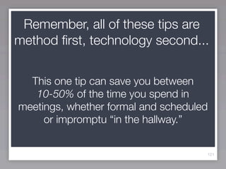Remember, all of these tips are
method ﬁrst, technology second...


  This one tip can save you between
   10-50% of the time you spend in
meetings, whether formal and scheduled
     or impromptu “in the hallway.”


                                     121
 