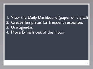 1.   View the Daily Dashboard (paper or digital)
2.   Create Templates for frequent responses
3.   Use agendas
4.   Move E-mails out of the inbox




                                              139
 