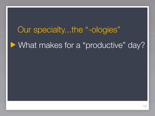 Our specialty...the “-ologies”
What makes for a “productive” day?




                                 162
 