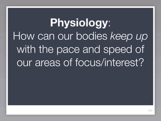 Physiology:
How can our bodies keep up
 with the pace and speed of
 our areas of focus/interest?



                            167
 