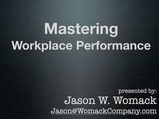 Mastering
Workplace Performance


                   presented by:
       Jason W. Womack
     Jason@WomackCompany.com
 