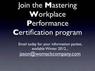 Join the Mastering
     Workplace
    Performance
Certiﬁcation program
 Email today for your information packet,
         available Winter 2012...
 jason@womackcompany.com
 