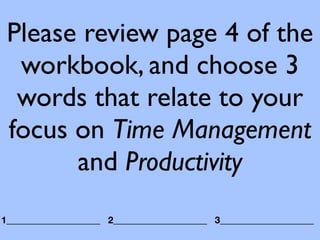 Please review page 4 of the
  workbook, and choose 3
  words that relate to your
 focus on Time Management
       and Productivity
1____________________ 2____________________ 3____________________
 