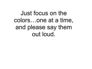 Just focus on the
colors…one at a time,
and please say them
      out loud.
 