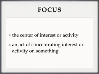 FOCUS


the center of interest or activity
an act of concentrating interest or
activity on something
 