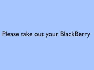 Please take out your BlackBerry
 