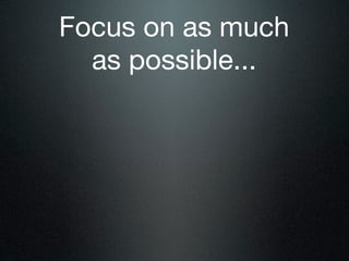 Focus on as much
  as possible...
 