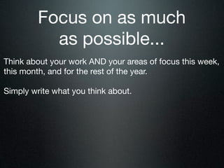 Focus on as much
           as possible...
Think about your work AND your areas of focus this week,
this month, and for the rest of the year.

Simply write what you think about.
 