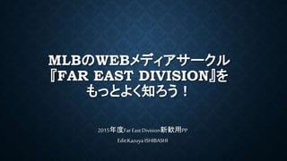 MLBのWEBメディアサークル
『FAR EAST DIVISION』を
もっとよく知ろう！
2015年度Far East Division新歓用PP
Edit:Kazuya ISHIBASHI
 