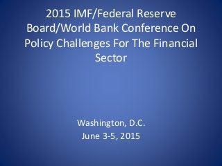 2015 IMF/Federal Reserve
Board/World Bank Conference On
Policy Challenges For The Financial
Sector
Washington, D.C.
June 3-5, 2015
 