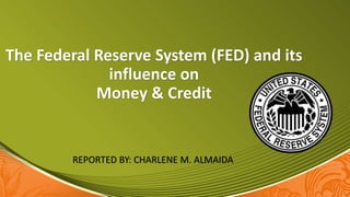 The Federal Reserve System (FED) and its
influence on
Money & Credit
REPORTED BY: CHARLENE M. ALMAIDA
 