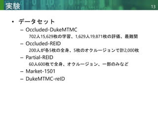 Copyright © 2020 調和系工学研究室 - 北海道大学 大学院情報科学研究院 情報理工学部門 複合情報工学分野 – All rights reserved.
Copyright © 2020 調和系工学研究室 - 北海道大学 大学院情報科学研究院 情報理工学部門 複合情報工学分野 – All rights reserved.
13
実験
• データセット
– Occluded-DukeMTMC
702人15,629枚の学習、1,629人19,871枚の評価、最難関
– Occluded-REID
200人が各5枚の全身、5枚のオクルージョンで計2,000枚
– Partial-REID
60人600枚で全身、オクルージョン、一部のみなど
– Market-1501
– DukeMTMC-reID
 