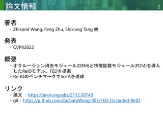 Copyright © 2020 調和系工学研究室 - 北海道大学 大学院情報科学研究院 情報理工学部門 複合情報工学分野 – All rights reserved.
Copyright © 2020 調和系工学研究室 - 北海道大学 大学院情報科学研究院 情報理工学部門 複合情報工学分野 – All rights reserved.
論文情報 2
著者
・Zhikand Wang, Feng Zhu, Shixiang Tang 他
発表
・CVPR2022
概要
・オクルージョン消去モジュール(OEM)と特徴拡散モジュール(FDM)を導入
したReIDモデル、FEDを提案
・Re-IDのベンチマークでSoTAを達成
リンク
・論文 ：https://arxiv.org/abs/2112.08740
・git：https://github.com/ZacharyWang-007/FED-Occluded-ReID
 