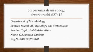 Sri paramakalyani college
alwarkuruchi-627412
Department of Microbiology
Subject: Microbial Physiology and Metabolism
Seminar Topic: Fed-Batch culture
Name: G.S.Amrish Varshan
Reg.No:20211232516102
 
