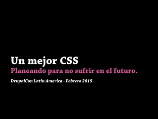 Un mejor CSS
Planeando para no sufrir en el futuro.
DrupalCon Latin America - Febrero 2015
 