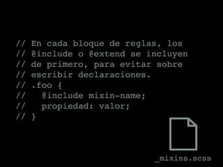// En cada bloque de reglas, los
// @include o @extend se incluyen
// de primero, para evitar sobre
// escribir declaraciones.
// .foo {
// @include mixin-name;
// propiedad: valor;
// }
_mixins.scss
 