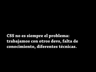 CSS no es siempre el problema:
trabajamos con otros devs, falta de
conocimiento, diferentes técnicas.
 