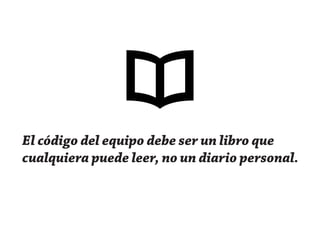 El código del equipo debe ser un libro que
cualquiera puede leer, no un diario personal.
 