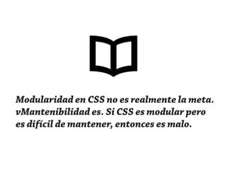 Modularidad en CSS no es realmente la meta.
vMantenibilidad es. Si CSS es modular pero
es difícil de mantener, entonces es malo.
 