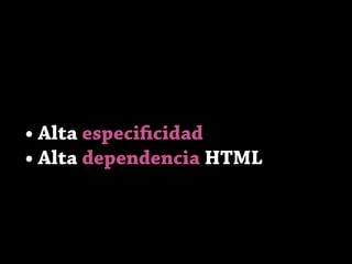 • Alta especificidad
• Alta dependencia HTML
 