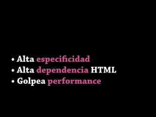 • Alta especificidad
• Alta dependencia HTML
• Golpea performance
 