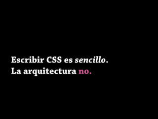 Escribir CSS es sencillo.
La arquitectura no.
 