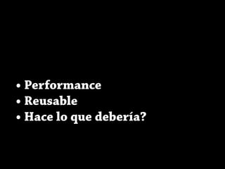 • Performance
• Reusable
• Hace lo que debería?
 