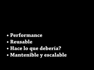 • Performance
• Reusable
• Hace lo que debería?
• Mantenible y escalable
 
