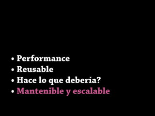 • Performance
• Reusable
• Hace lo que debería?
• Mantenible y escalable
 