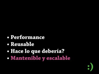 • Performance
• Reusable
• Hace lo que debería?
• Mantenible y escalable
:)
 