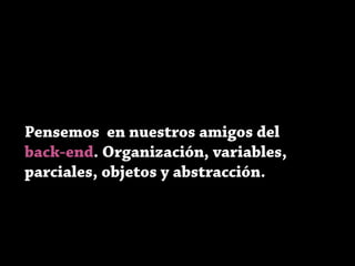 Pensemos en nuestros amigos del
back-end. Organización, variables,
parciales, objetos y abstracción.
 