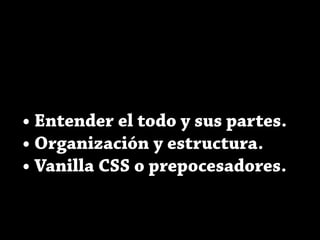 • Entender el todo y sus partes.
• Organización y estructura.
• Vanilla CSS o prepocesadores.
 