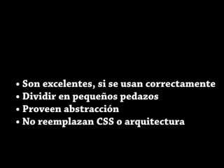 • Son excelentes, si se usan correctamente
• Dividir en pequeños pedazos
• Proveen abstracción
• No reemplazan CSS o arquitectura
 