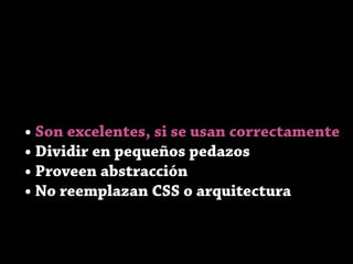 • Son excelentes, si se usan correctamente
• Dividir en pequeños pedazos
• Proveen abstracción
• No reemplazan CSS o arquitectura
 