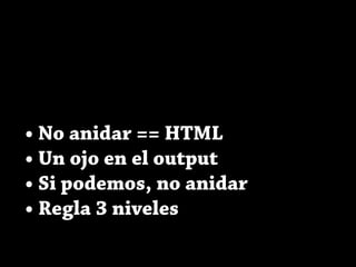 • No anidar == HTML
• Un ojo en el output
• Si podemos, no anidar
• Regla 3 niveles
 