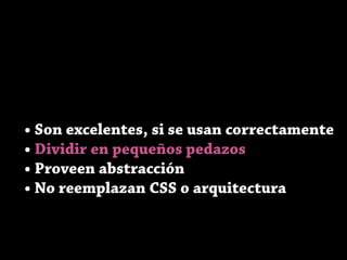 • Son excelentes, si se usan correctamente
• Dividir en pequeños pedazos
• Proveen abstracción
• No reemplazan CSS o arquitectura
 